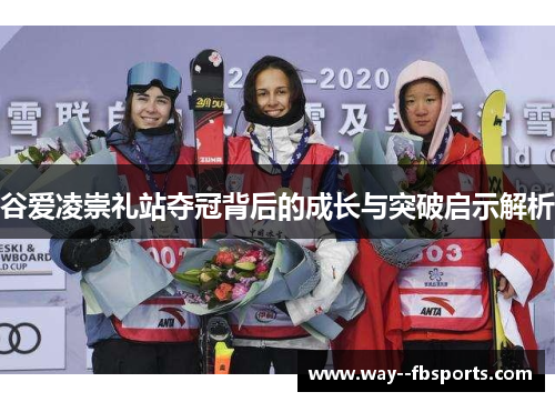 谷爱凌崇礼站夺冠背后的成长与突破启示解析