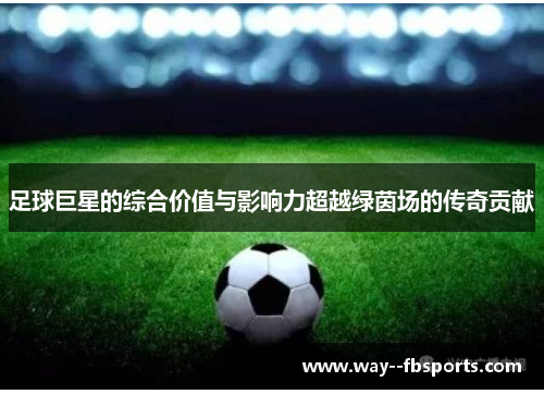 足球巨星的综合价值与影响力超越绿茵场的传奇贡献 足球巨星的综合价值与影响力超越绿茵场的传奇贡献