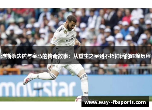 迪斯蒂法诺与皇马的传奇故事：从重生之星到不朽神话的辉煌历程