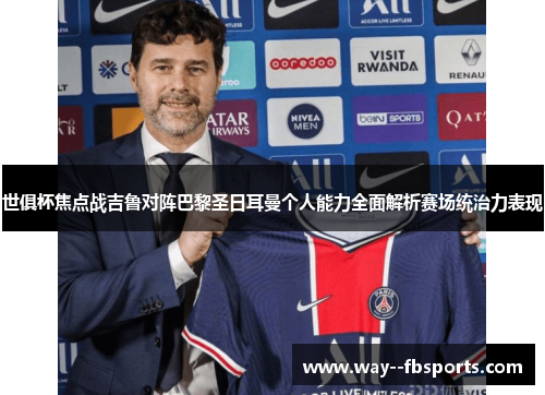 世俱杯焦点战吉鲁对阵巴黎圣日耳曼个人能力全面解析赛场统治力表现 世俱杯焦点战吉鲁对阵巴黎圣日耳曼个人能力全面解析赛场统治力表现