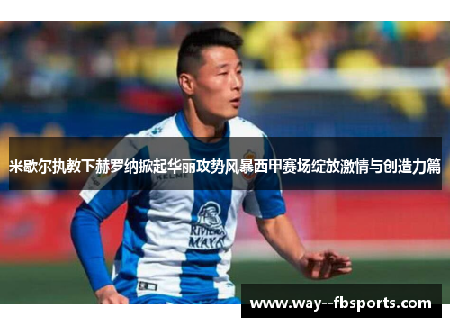 米歇尔执教下赫罗纳掀起华丽攻势风暴西甲赛场绽放激情与创造力篇 米歇尔执教下赫罗纳掀起华丽攻势风暴西甲赛场绽放激情与创造力篇