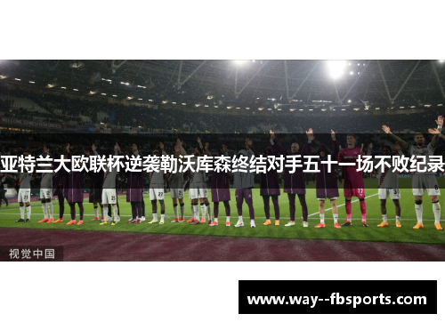 亚特兰大欧联杯逆袭勒沃库森终结对手五十一场不败纪录 亚特兰大欧联杯逆袭勒沃库森终结对手五十一场不败纪录