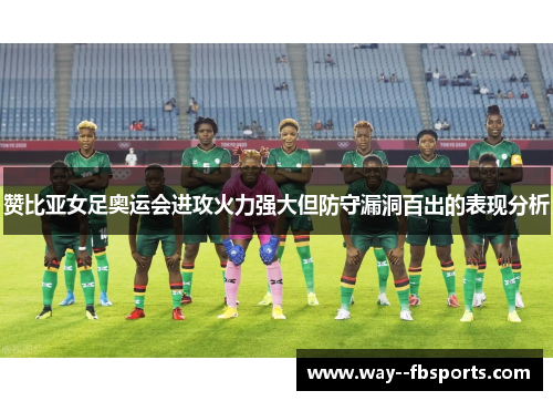 赞比亚女足奥运会进攻火力强大但防守漏洞百出的表现分析 赞比亚女足奥运会进攻火力强大但防守漏洞百出的表现分析
