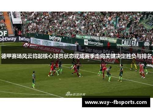 德甲赛场风云将起核心球员状态或成赛季走向关键决定胜负与排名 德甲赛场风云将起核心球员状态或成赛季走向关键决定胜负与排名