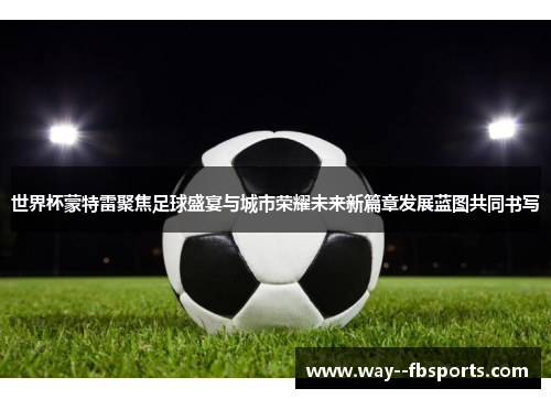 世界杯蒙特雷聚焦足球盛宴与城市荣耀未来新篇章发展蓝图共同书写 世界杯蒙特雷聚焦足球盛宴与城市荣耀未来新篇章发展蓝图共同书写