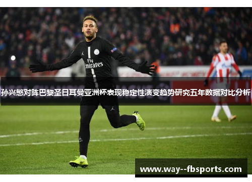 孙兴慜对阵巴黎圣日耳曼亚洲杯表现稳定性演变趋势研究五年数据对比分析