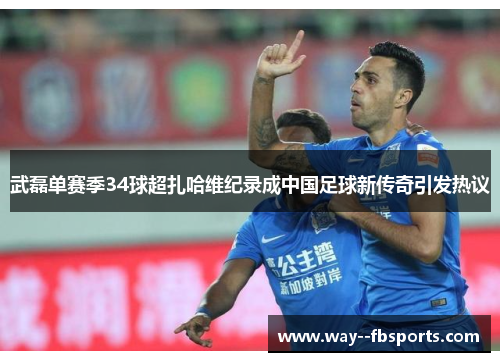 武磊单赛季34球超扎哈维纪录成中国足球新传奇引发热议 武磊单赛季34球超扎哈维纪录成中国足球新传奇引发热议