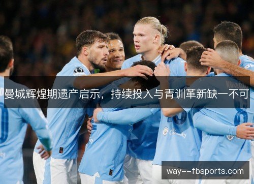 曼城辉煌期遗产启示,持续投入与青训革新缺一不可 曼城辉煌期遗产启示,持续投入与青训革新缺一不可